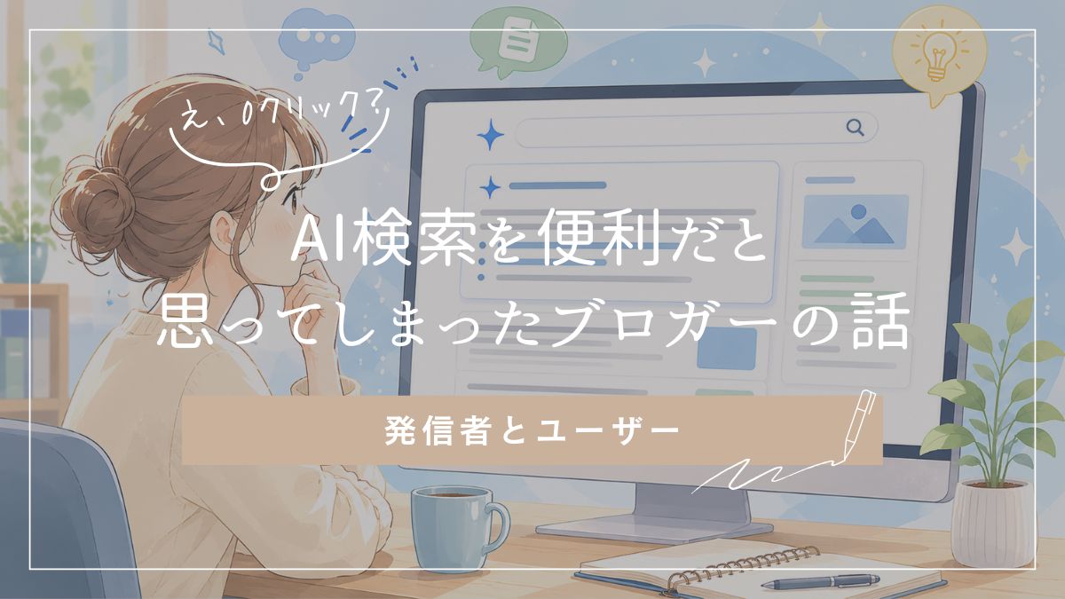 Google AI検索時代に、発信者でありユーザーとして感じたこと